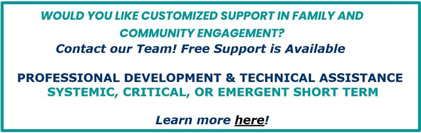 image of Would you like customized support in Family and Community Engagement? Contact our team! Fee support is available. Professional Development & Technical Assistance Systemic, Critical, or Emergent Short term. Learn more here.