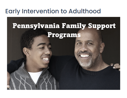Early Intervention to Adulthood Pennsylvania Family Support Programs. Click on image to go to https://www.education.pa.gov/Early%2520Learning/Family%2520Support%2520Programs/Pages/default.aspx