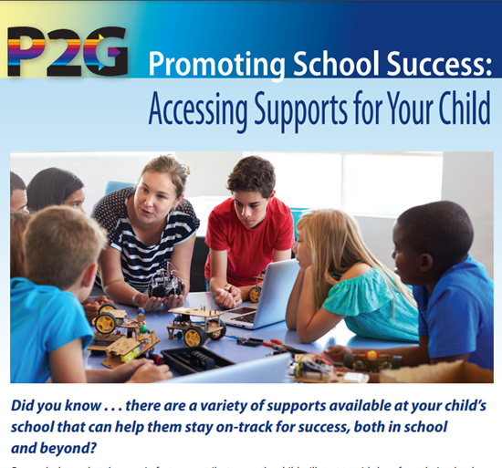 Image of P2G Promoting School Success: Accessing Supports for Your Child Did you know...there are a variety of supports available at your child's school that can help them stay on-track for success, both in school and beyond? Click on image for more information