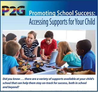 Image of P2G Promoting School Success: Accessing Supports for Your Child Did you know...there are a variety of supports available at your child's school that can help them stay on-track for success, both in school and beyond? Click on image for more information