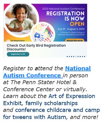 Register to Attend the National Autism Conference in person at the Penn Stater Hotel and Conference Center or virtually. Learn about the Art of Expression Exhibit, family scholarships and conference childcare and camp for tweens with Autism and more! Click on image for more information.