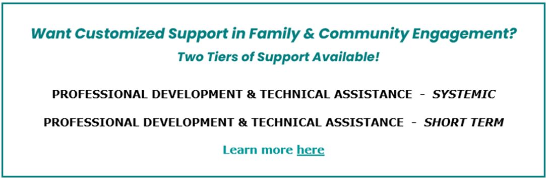 Want Customized Support in Family & Community Engagement? Two Tiers of Support Available!  Professional Development & Technical Assistance- Systemic  Professional Development & Technical Assistance -Short Term Learn more here. Click on image to lean more